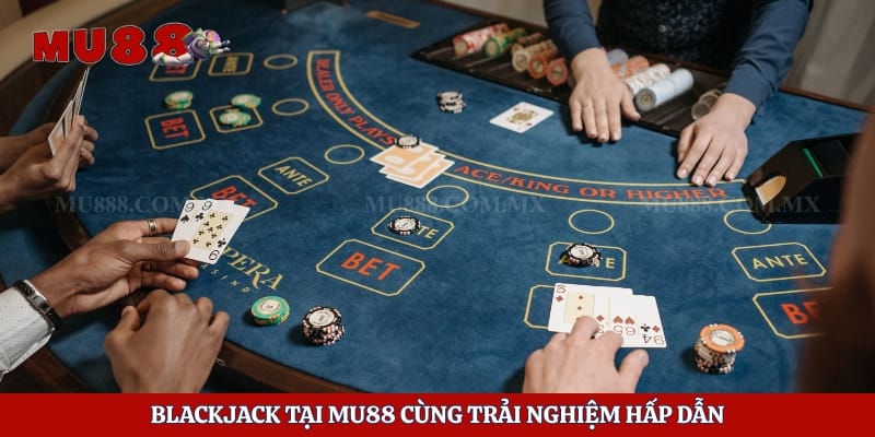 Blackjack tại Mu88 cùng trải nghiệm hấp dẫn
